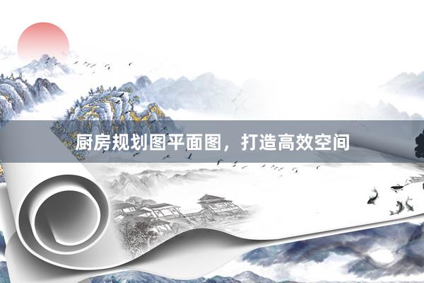 厨房规划图平面图，打造高效空间