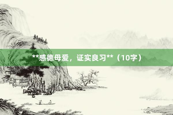 **感德母爱，证实良习**（10字）
